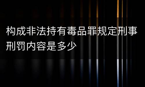 构成非法持有毒品罪规定刑事刑罚内容是多少