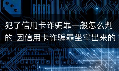 犯了信用卡诈骗罪一般怎么判的 因信用卡诈骗罪坐牢出来的人怎么样了