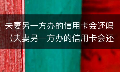 夫妻另一方办的信用卡会还吗（夫妻另一方办的信用卡会还吗）