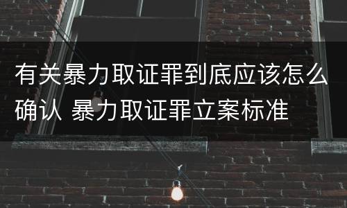 有关暴力取证罪到底应该怎么确认 暴力取证罪立案标准