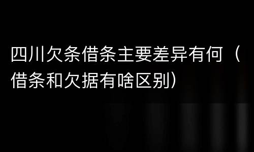 四川欠条借条主要差异有何（借条和欠据有啥区别）