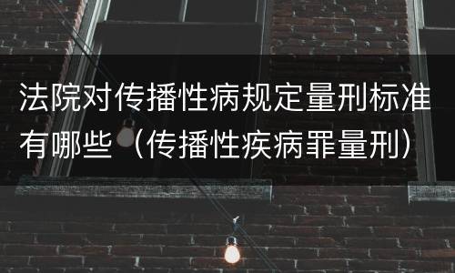 法院对传播性病规定量刑标准有哪些（传播性疾病罪量刑）