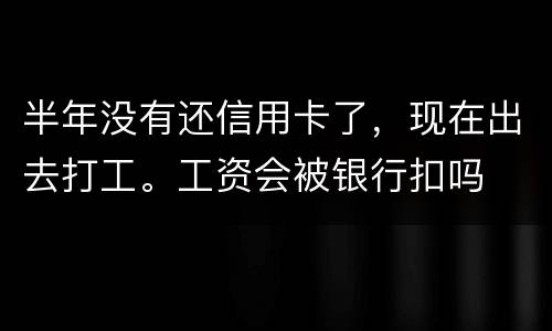 半年没有还信用卡了，现在出去打工。工资会被银行扣吗