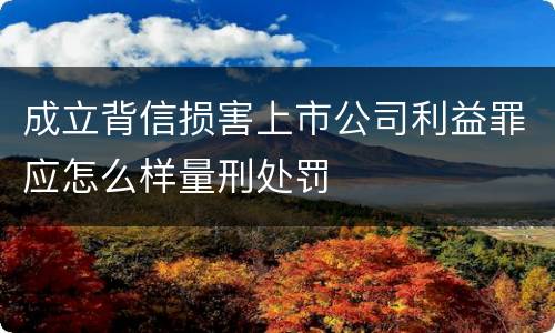 成立背信损害上市公司利益罪应怎么样量刑处罚