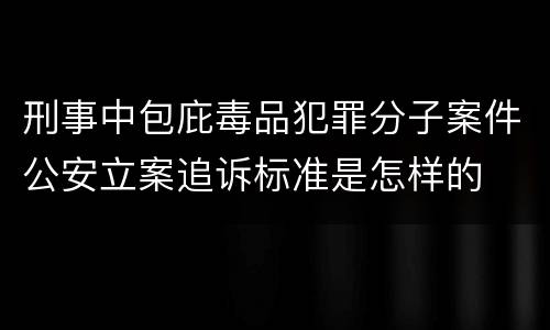 刑事中包庇毒品犯罪分子案件公安立案追诉标准是怎样的