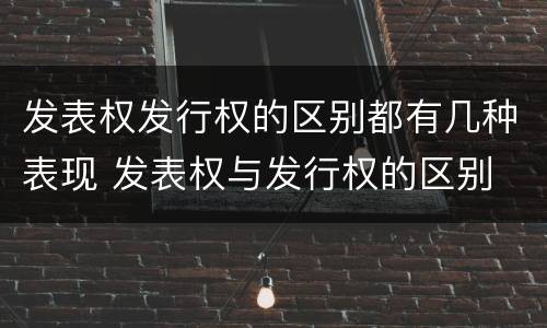 发表权发行权的区别都有几种表现 发表权与发行权的区别