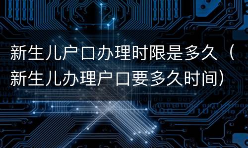 新生儿户口办理时限是多久（新生儿办理户口要多久时间）