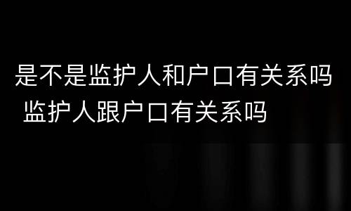 是不是监护人和户口有关系吗 监护人跟户口有关系吗