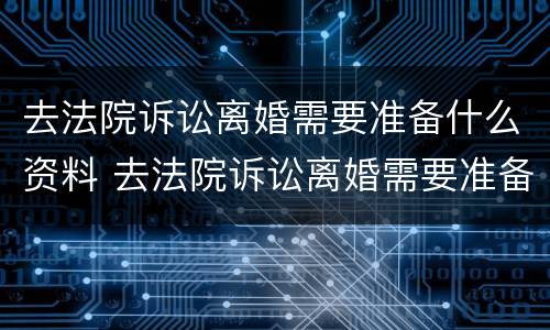 去法院诉讼离婚需要准备什么资料 去法院诉讼离婚需要准备什么资料和手续