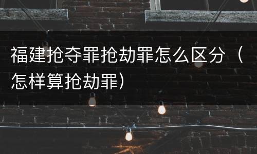 福建抢夺罪抢劫罪怎么区分（怎样算抢劫罪）