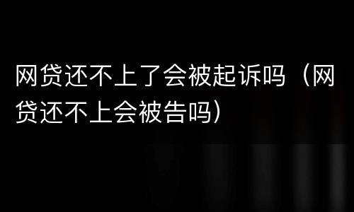 网贷还不上了会被起诉吗（网贷还不上会被告吗）