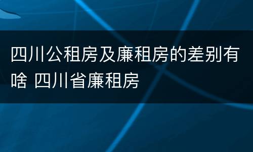 四川公租房及廉租房的差别有啥 四川省廉租房