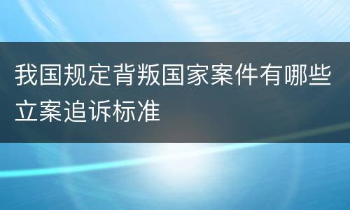 我国规定背叛国家案件有哪些立案追诉标准