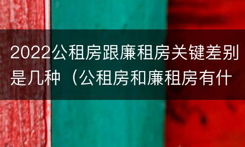 2022公租房跟廉租房关键差别是几种（公租房和廉租房有什么区别,哪个更好点）
