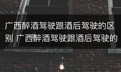 广西醉酒驾驶跟酒后驾驶的区别 广西醉酒驾驶跟酒后驾驶的区别在哪