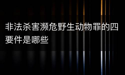 非法杀害濒危野生动物罪的四要件是哪些