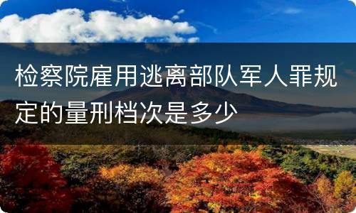 检察院雇用逃离部队军人罪规定的量刑档次是多少