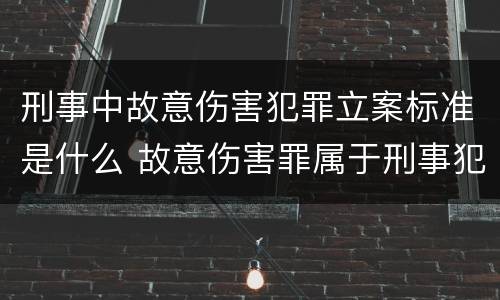刑事中故意伤害犯罪立案标准是什么 故意伤害罪属于刑事犯罪吗