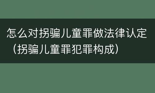 怎么对拐骗儿童罪做法律认定（拐骗儿童罪犯罪构成）