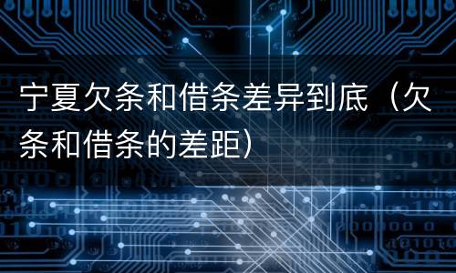 宁夏欠条和借条差异到底（欠条和借条的差距）