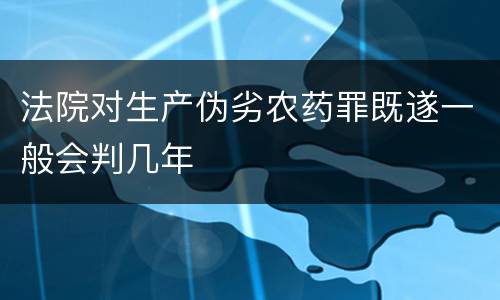 法院对生产伪劣农药罪既遂一般会判几年