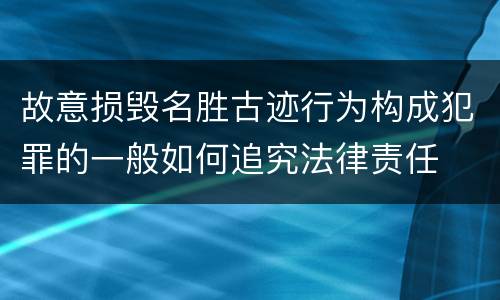 故意损毁名胜古迹行为构成犯罪的一般如何追究法律责任