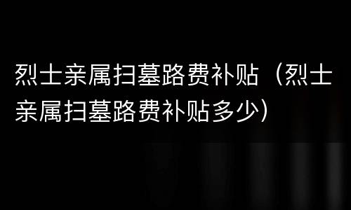 烈士亲属扫墓路费补贴（烈士亲属扫墓路费补贴多少）