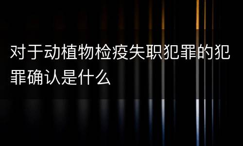 对于动植物检疫失职犯罪的犯罪确认是什么