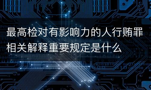 最高检对有影响力的人行贿罪相关解释重要规定是什么