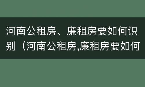 河南公租房、廉租房要如何识别（河南公租房,廉租房要如何识别真假）