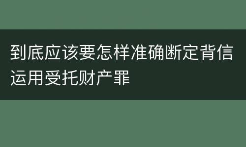 到底应该要怎样准确断定背信运用受托财产罪