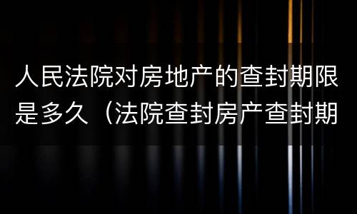 人民法院对房地产的查封期限是多久（法院查封房产查封期限是多长时间）