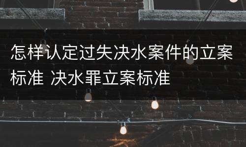 怎样认定过失决水案件的立案标准 决水罪立案标准