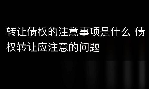 转让债权的注意事项是什么 债权转让应注意的问题
