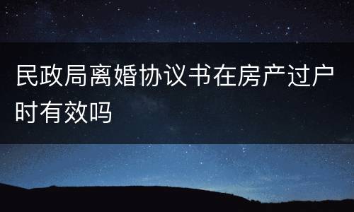 民政局离婚协议书在房产过户时有效吗