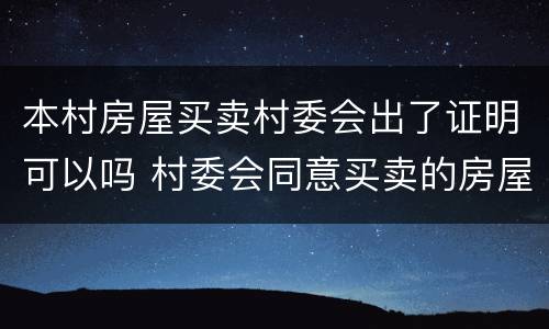 本村房屋买卖村委会出了证明可以吗 村委会同意买卖的房屋手续