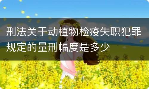 刑法关于动植物检疫失职犯罪规定的量刑幅度是多少