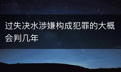 过失决水涉嫌构成犯罪的大概会判几年