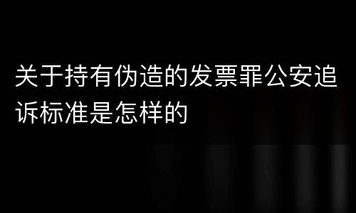 关于持有伪造的发票罪公安追诉标准是怎样的