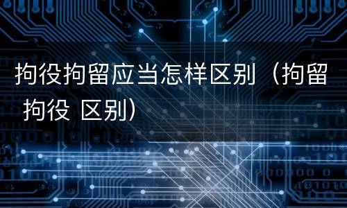 拘役拘留应当怎样区别（拘留 拘役 区别）