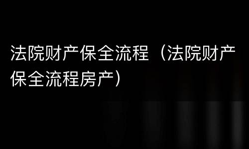 法院财产保全流程（法院财产保全流程房产）