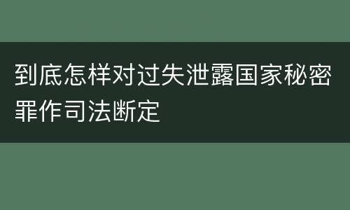 到底怎样对过失泄露国家秘密罪作司法断定