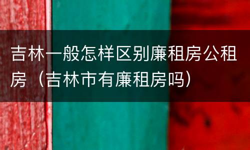 吉林一般怎样区别廉租房公租房（吉林市有廉租房吗）