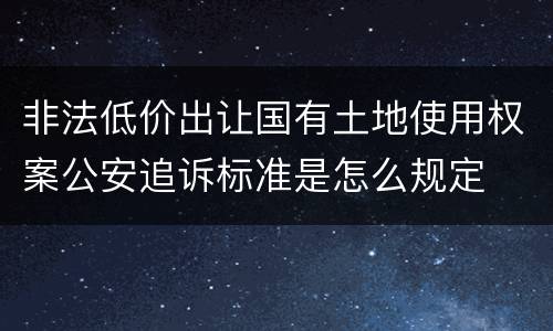 非法低价出让国有土地使用权案公安追诉标准是怎么规定