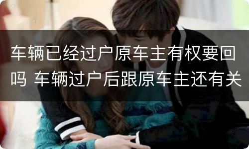 车辆已经过户原车主有权要回吗 车辆过户后跟原车主还有关系吗