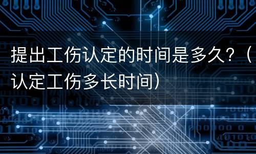 提出工伤认定的时间是多久?（认定工伤多长时间）