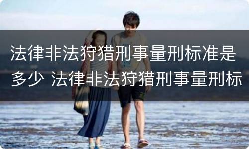 法律非法狩猎刑事量刑标准是多少 法律非法狩猎刑事量刑标准是多少年