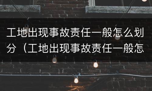 工地出现事故责任一般怎么划分（工地出现事故责任一般怎么划分等级）