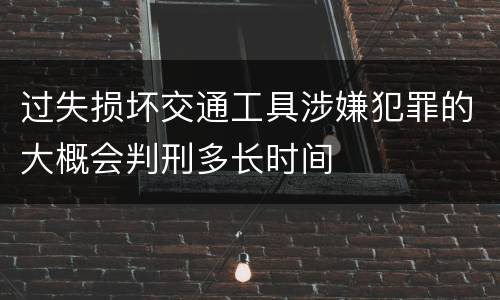 过失损坏交通工具涉嫌犯罪的大概会判刑多长时间
