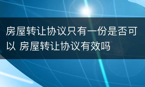 房屋转让协议只有一份是否可以 房屋转让协议有效吗